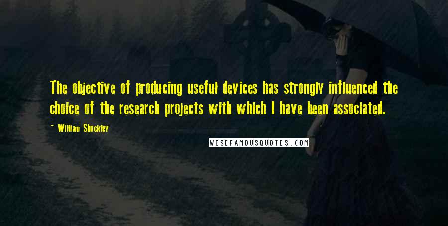 William Shockley Quotes: The objective of producing useful devices has strongly influenced the choice of the research projects with which I have been associated.