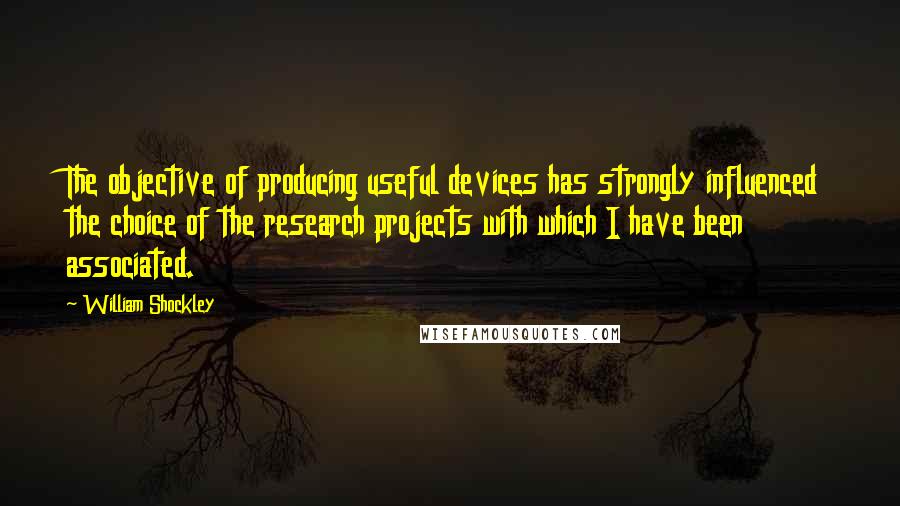 William Shockley Quotes: The objective of producing useful devices has strongly influenced the choice of the research projects with which I have been associated.