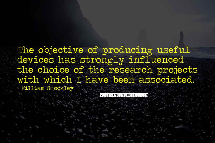 William Shockley Quotes: The objective of producing useful devices has strongly influenced the choice of the research projects with which I have been associated.