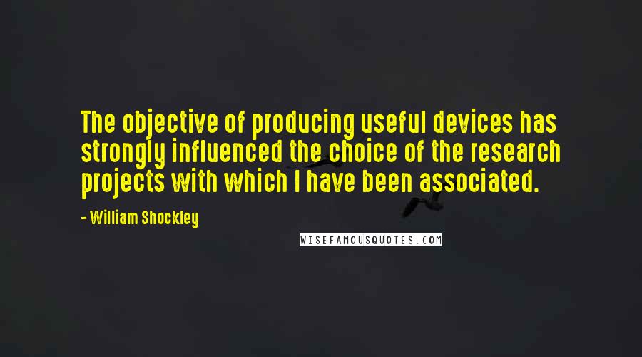 William Shockley Quotes: The objective of producing useful devices has strongly influenced the choice of the research projects with which I have been associated.