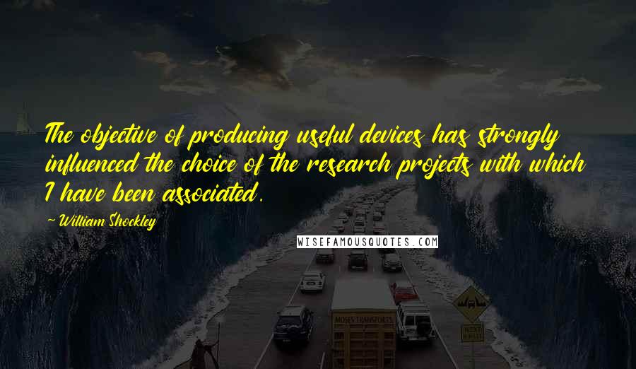 William Shockley Quotes: The objective of producing useful devices has strongly influenced the choice of the research projects with which I have been associated.