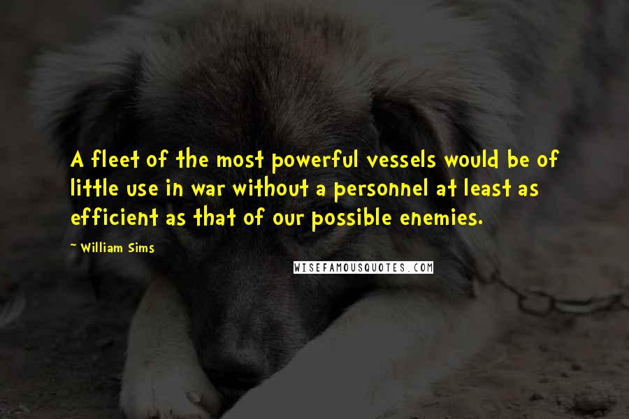 William Sims Quotes: A fleet of the most powerful vessels would be of little use in war without a personnel at least as efficient as that of our possible enemies.