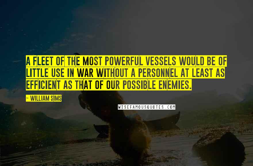 William Sims Quotes: A fleet of the most powerful vessels would be of little use in war without a personnel at least as efficient as that of our possible enemies.