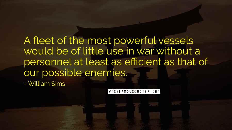 William Sims Quotes: A fleet of the most powerful vessels would be of little use in war without a personnel at least as efficient as that of our possible enemies.