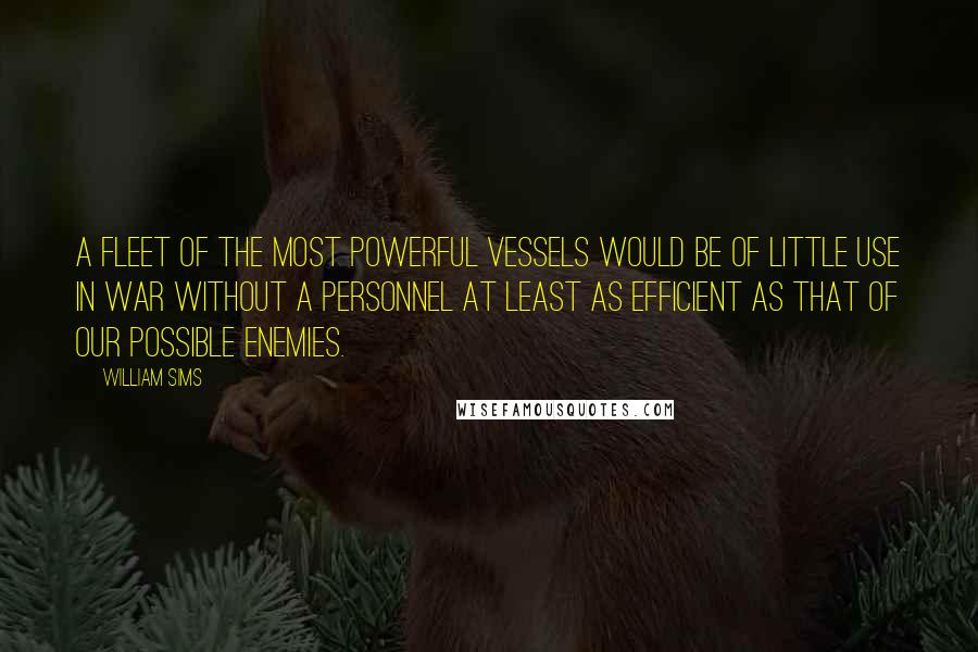 William Sims Quotes: A fleet of the most powerful vessels would be of little use in war without a personnel at least as efficient as that of our possible enemies.