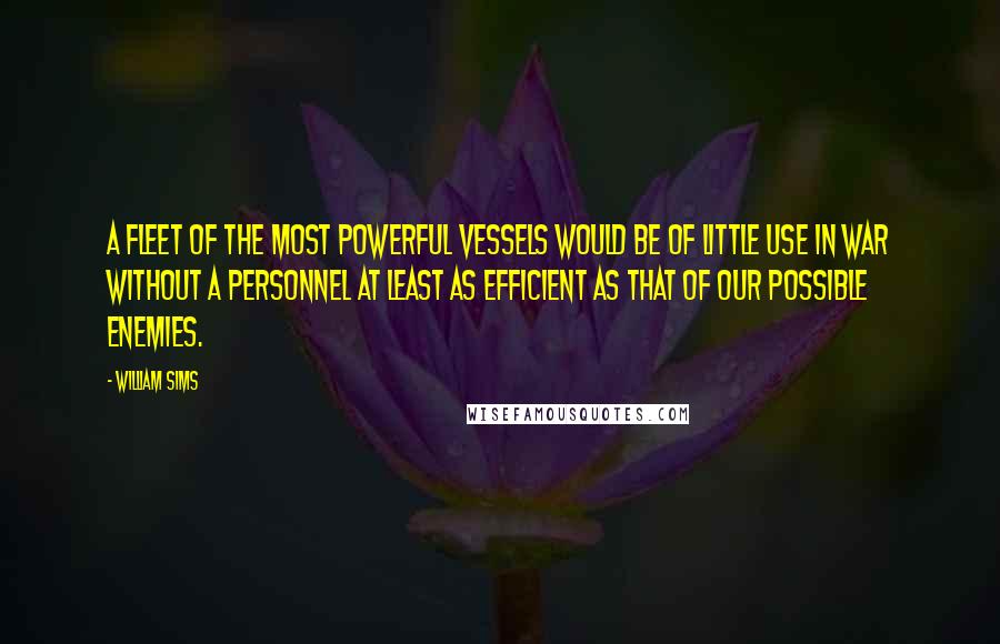 William Sims Quotes: A fleet of the most powerful vessels would be of little use in war without a personnel at least as efficient as that of our possible enemies.