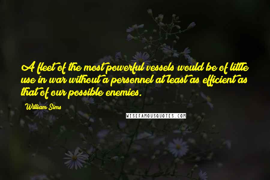 William Sims Quotes: A fleet of the most powerful vessels would be of little use in war without a personnel at least as efficient as that of our possible enemies.