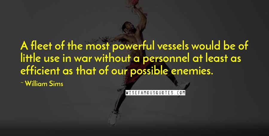 William Sims Quotes: A fleet of the most powerful vessels would be of little use in war without a personnel at least as efficient as that of our possible enemies.