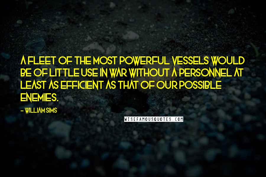 William Sims Quotes: A fleet of the most powerful vessels would be of little use in war without a personnel at least as efficient as that of our possible enemies.