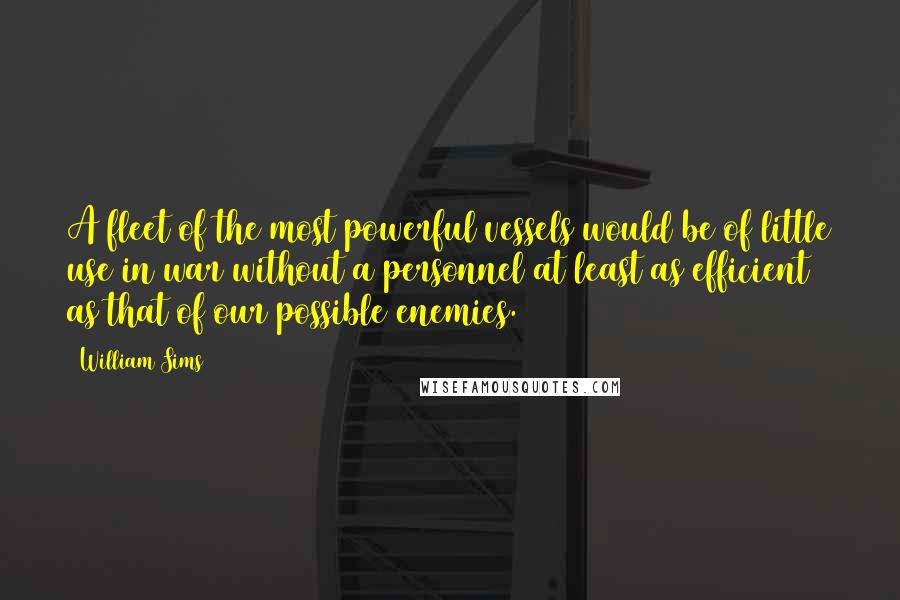 William Sims Quotes: A fleet of the most powerful vessels would be of little use in war without a personnel at least as efficient as that of our possible enemies.