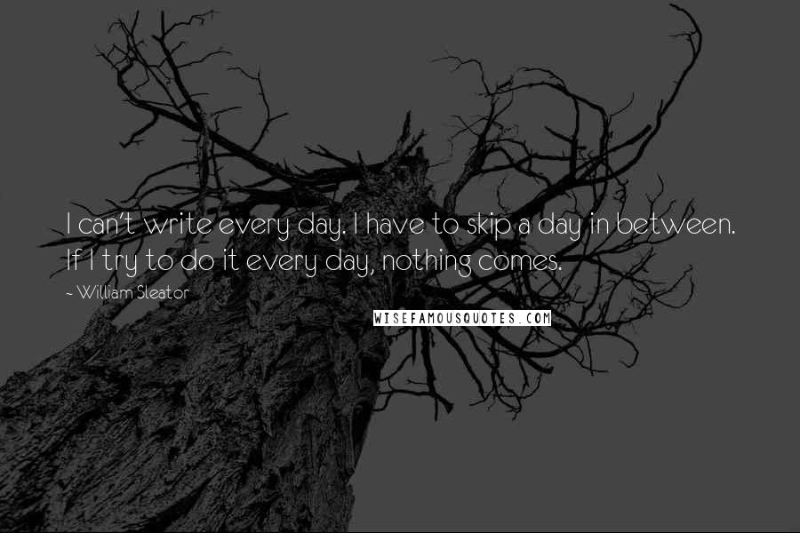 William Sleator Quotes: I can't write every day. I have to skip a day in between. If I try to do it every day, nothing comes.