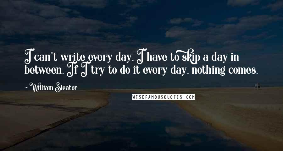 William Sleator Quotes: I can't write every day. I have to skip a day in between. If I try to do it every day, nothing comes.
