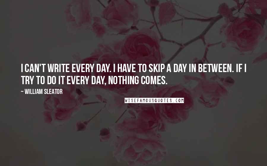 William Sleator Quotes: I can't write every day. I have to skip a day in between. If I try to do it every day, nothing comes.