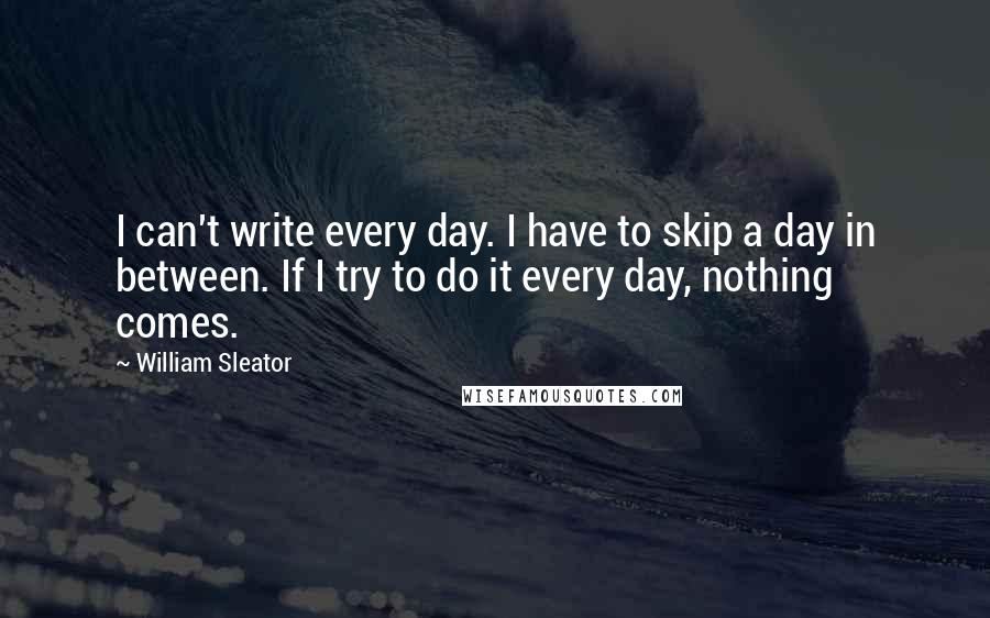 William Sleator Quotes: I can't write every day. I have to skip a day in between. If I try to do it every day, nothing comes.
