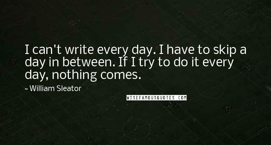 William Sleator Quotes: I can't write every day. I have to skip a day in between. If I try to do it every day, nothing comes.