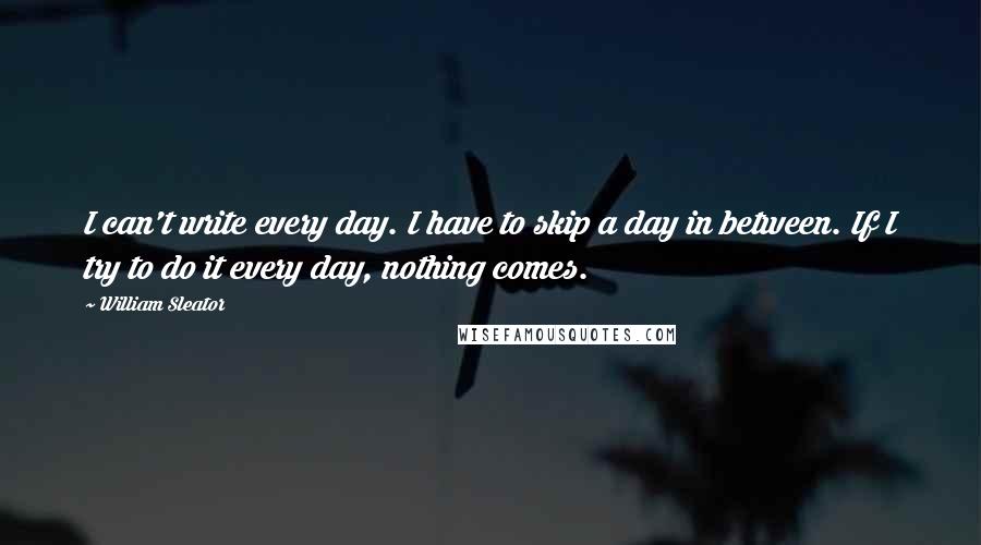 William Sleator Quotes: I can't write every day. I have to skip a day in between. If I try to do it every day, nothing comes.