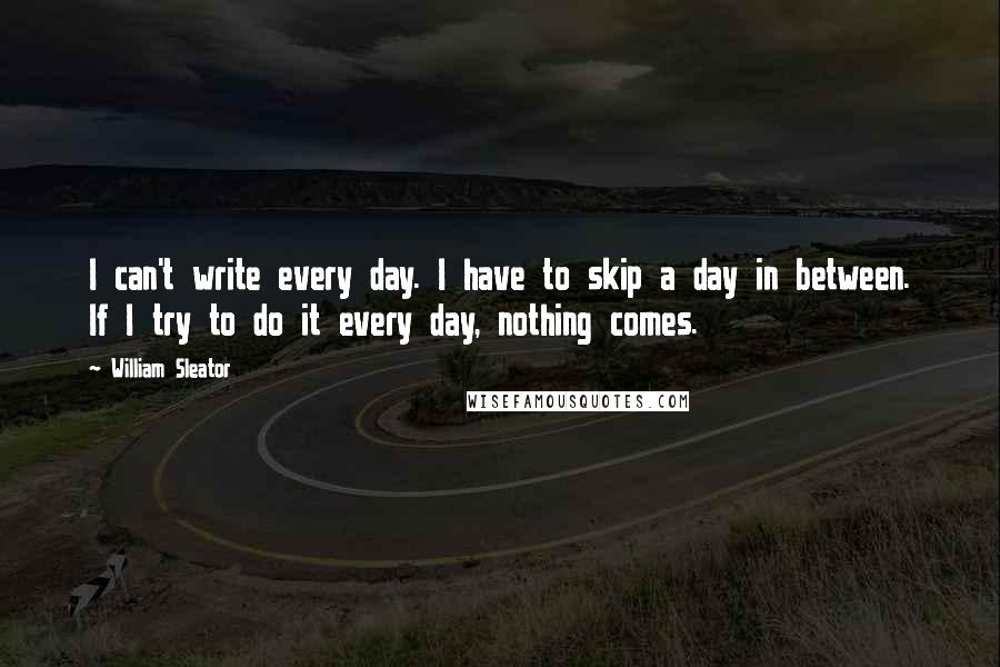 William Sleator Quotes: I can't write every day. I have to skip a day in between. If I try to do it every day, nothing comes.