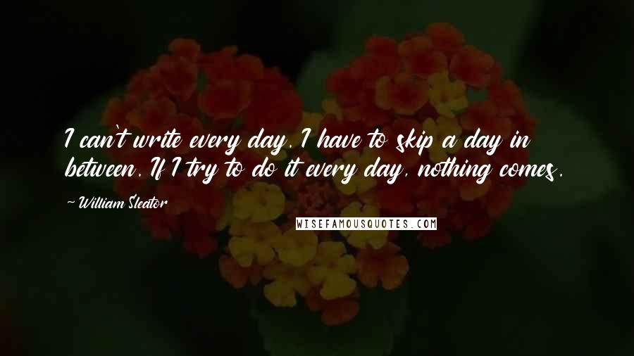 William Sleator Quotes: I can't write every day. I have to skip a day in between. If I try to do it every day, nothing comes.