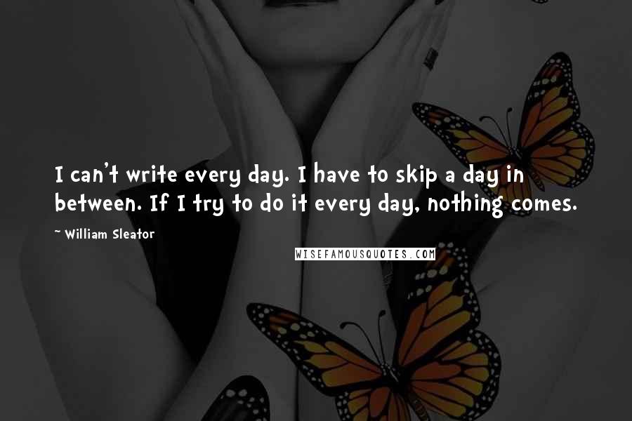 William Sleator Quotes: I can't write every day. I have to skip a day in between. If I try to do it every day, nothing comes.
