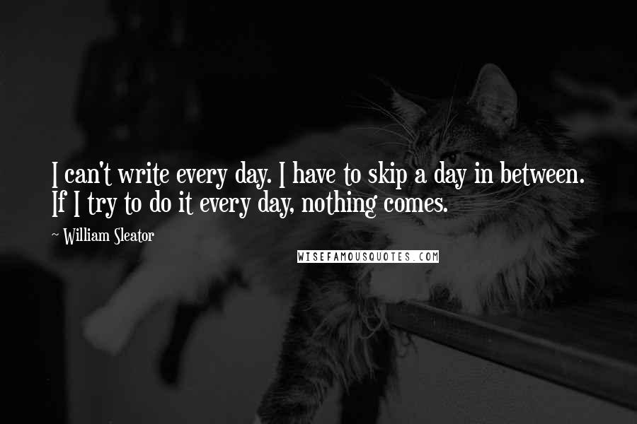 William Sleator Quotes: I can't write every day. I have to skip a day in between. If I try to do it every day, nothing comes.