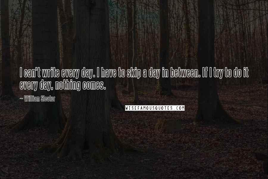 William Sleator Quotes: I can't write every day. I have to skip a day in between. If I try to do it every day, nothing comes.