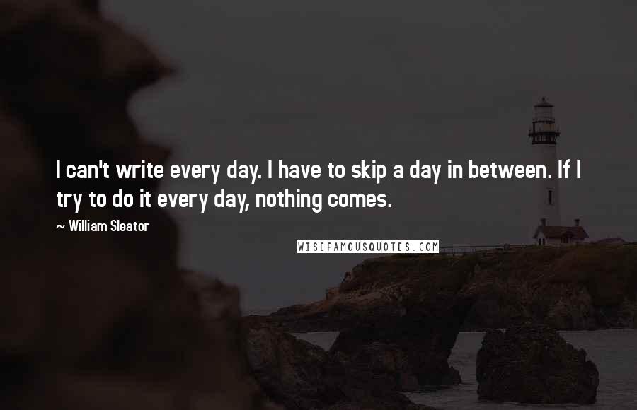 William Sleator Quotes: I can't write every day. I have to skip a day in between. If I try to do it every day, nothing comes.