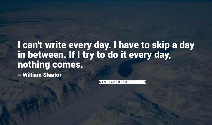 William Sleator Quotes: I can't write every day. I have to skip a day in between. If I try to do it every day, nothing comes.