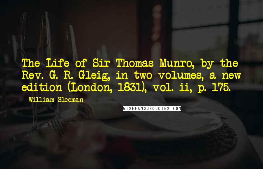 William Sleeman Quotes: The Life of Sir Thomas Munro, by the Rev. G. R. Gleig, in two volumes, a new edition (London, 1831), vol. ii, p. 175.