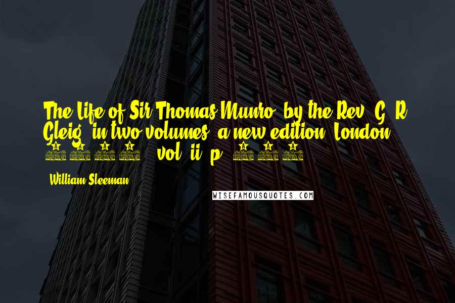 William Sleeman Quotes: The Life of Sir Thomas Munro, by the Rev. G. R. Gleig, in two volumes, a new edition (London, 1831), vol. ii, p. 175.