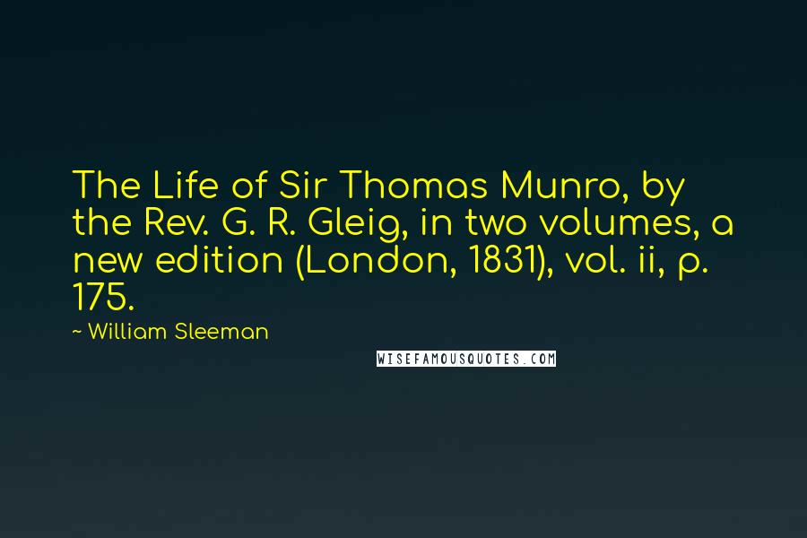 William Sleeman Quotes: The Life of Sir Thomas Munro, by the Rev. G. R. Gleig, in two volumes, a new edition (London, 1831), vol. ii, p. 175.