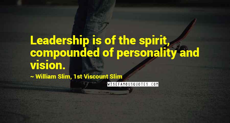 William Slim, 1st Viscount Slim Quotes: Leadership is of the spirit, compounded of personality and vision.
