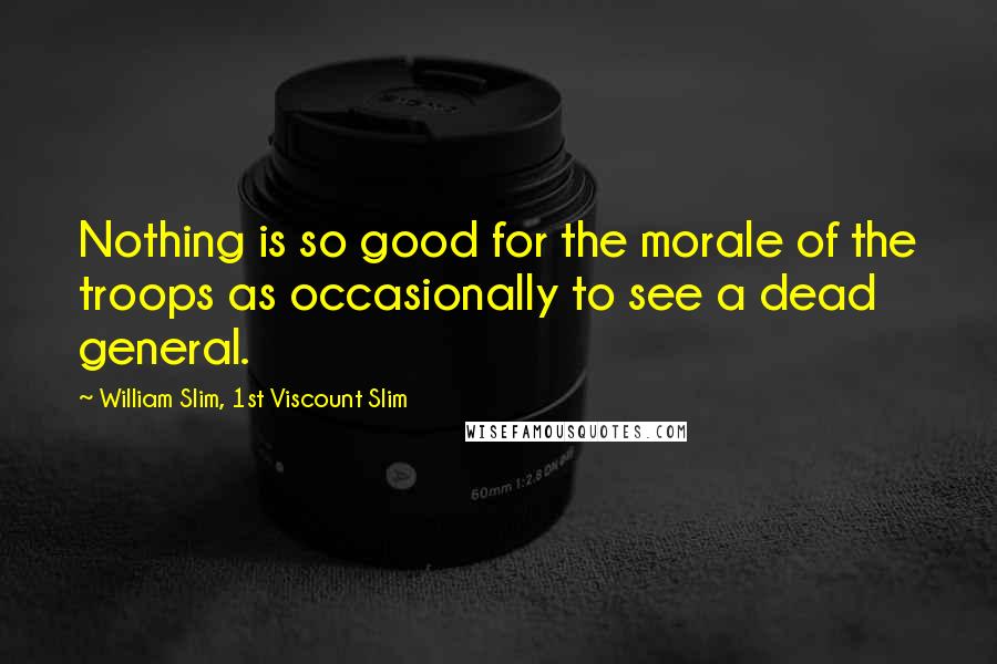 William Slim, 1st Viscount Slim Quotes: Nothing is so good for the morale of the troops as occasionally to see a dead general.