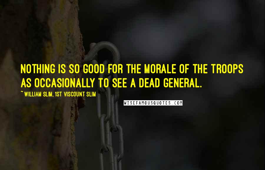 William Slim, 1st Viscount Slim Quotes: Nothing is so good for the morale of the troops as occasionally to see a dead general.