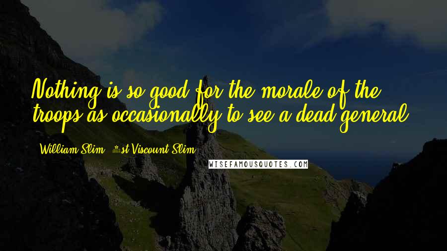 William Slim, 1st Viscount Slim Quotes: Nothing is so good for the morale of the troops as occasionally to see a dead general.