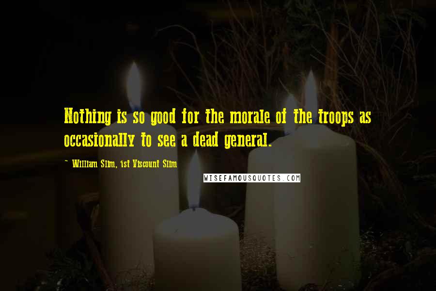 William Slim, 1st Viscount Slim Quotes: Nothing is so good for the morale of the troops as occasionally to see a dead general.