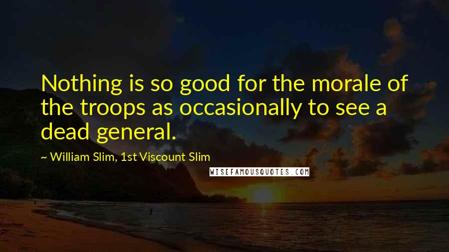 William Slim, 1st Viscount Slim Quotes: Nothing is so good for the morale of the troops as occasionally to see a dead general.