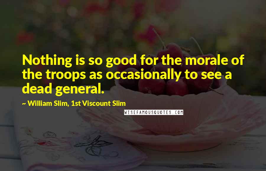 William Slim, 1st Viscount Slim Quotes: Nothing is so good for the morale of the troops as occasionally to see a dead general.