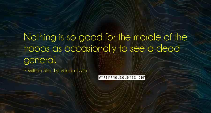 William Slim, 1st Viscount Slim Quotes: Nothing is so good for the morale of the troops as occasionally to see a dead general.