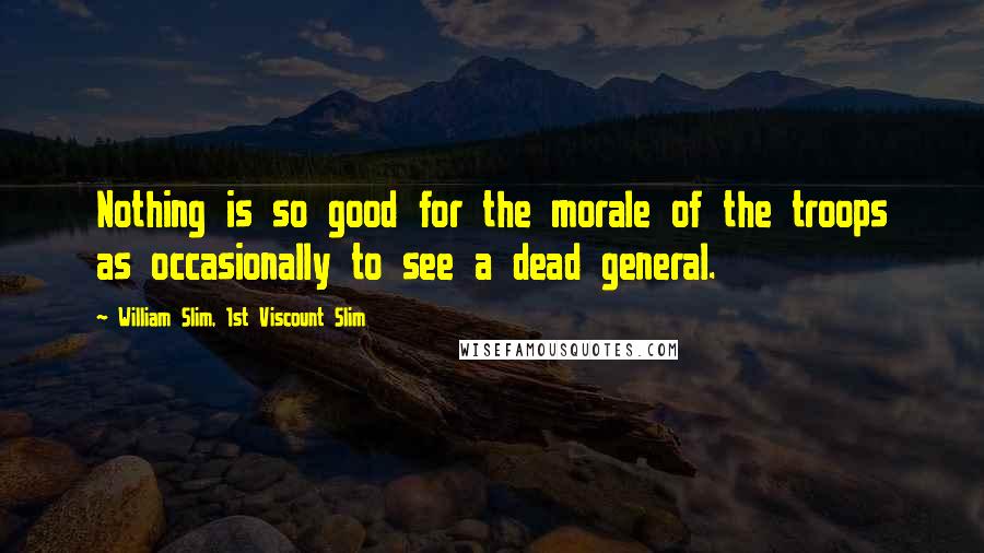 William Slim, 1st Viscount Slim Quotes: Nothing is so good for the morale of the troops as occasionally to see a dead general.