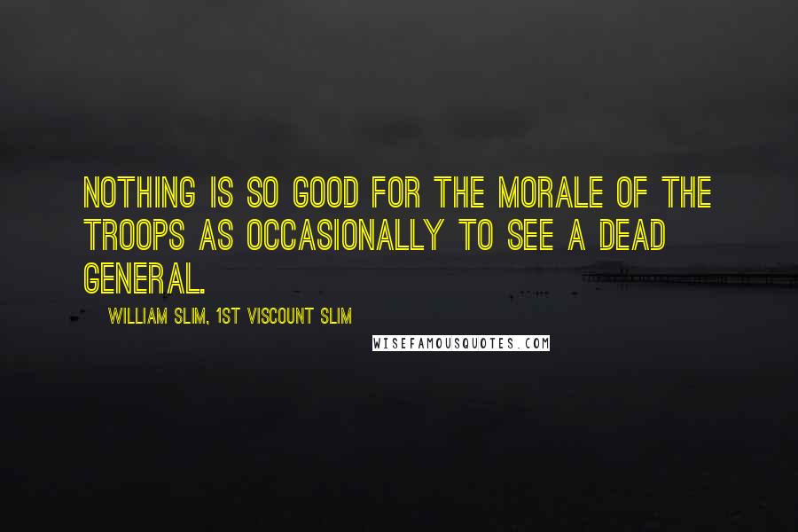 William Slim, 1st Viscount Slim Quotes: Nothing is so good for the morale of the troops as occasionally to see a dead general.