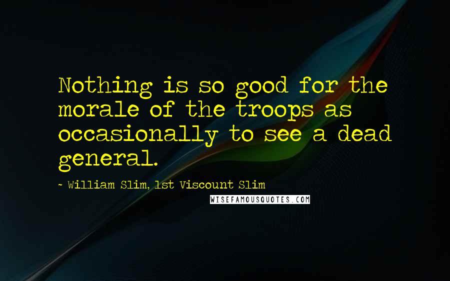 William Slim, 1st Viscount Slim Quotes: Nothing is so good for the morale of the troops as occasionally to see a dead general.