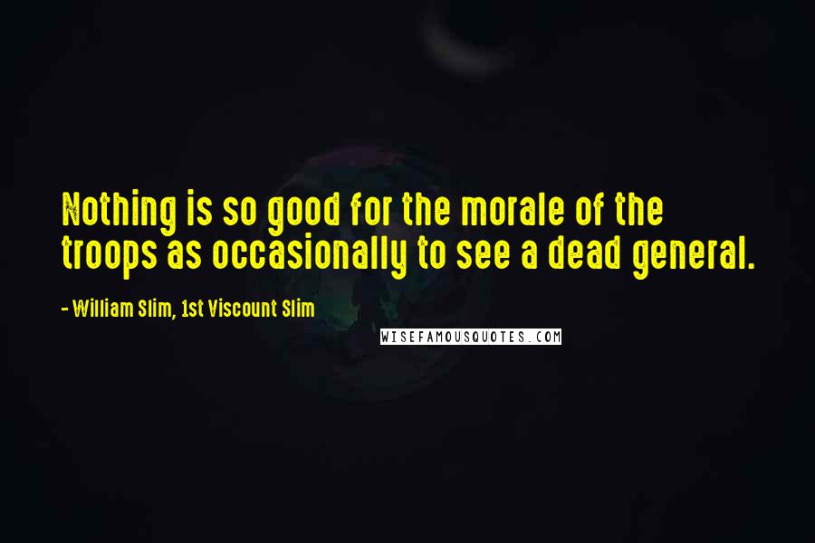 William Slim, 1st Viscount Slim Quotes: Nothing is so good for the morale of the troops as occasionally to see a dead general.