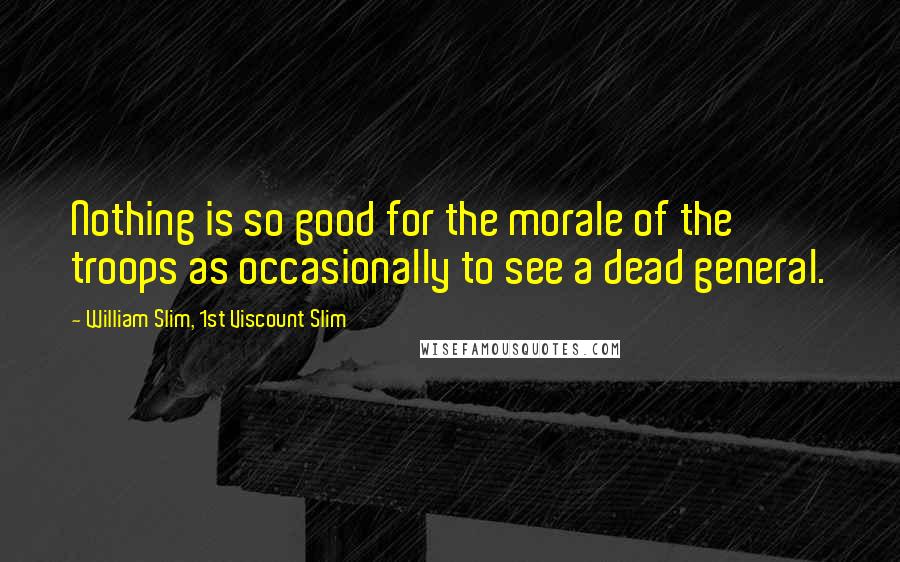 William Slim, 1st Viscount Slim Quotes: Nothing is so good for the morale of the troops as occasionally to see a dead general.