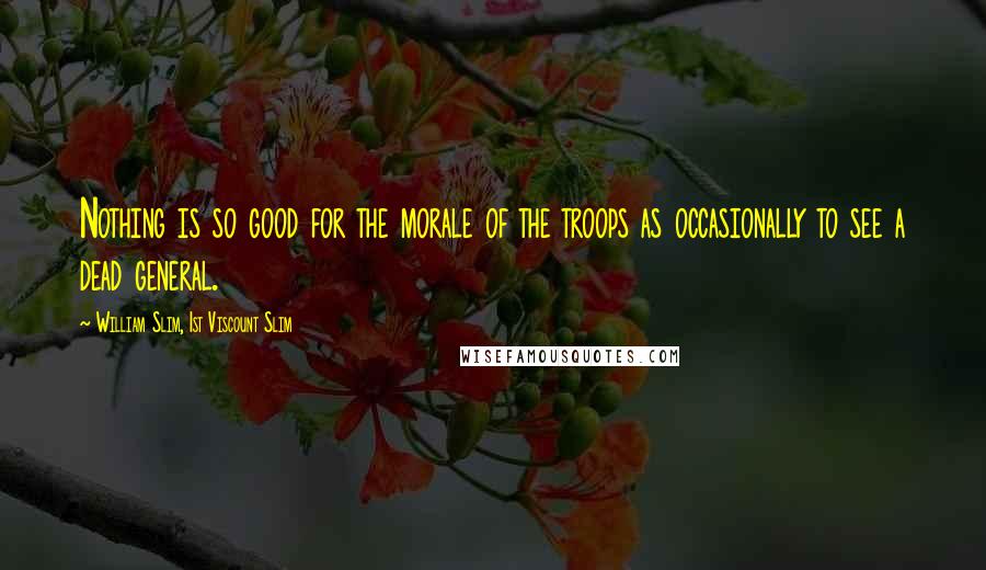 William Slim, 1st Viscount Slim Quotes: Nothing is so good for the morale of the troops as occasionally to see a dead general.
