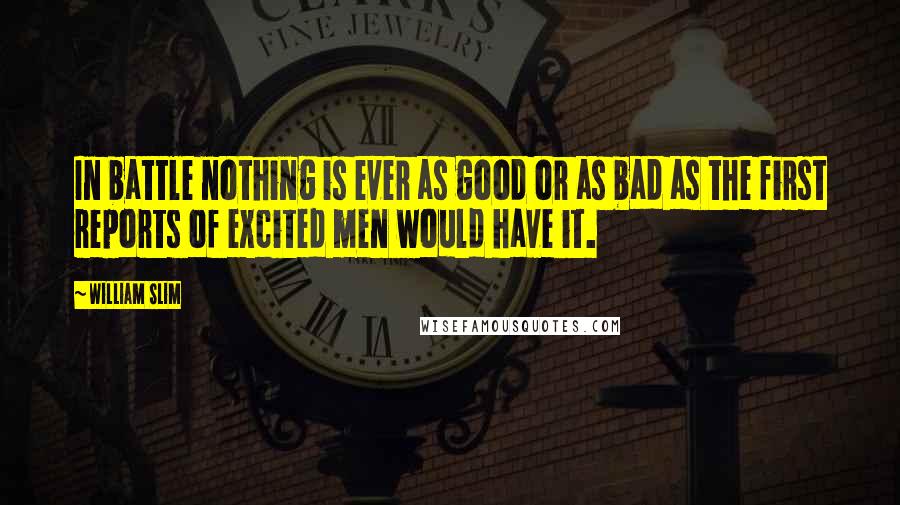 William Slim Quotes: In battle nothing is ever as good or as bad as the first reports of excited men would have it.