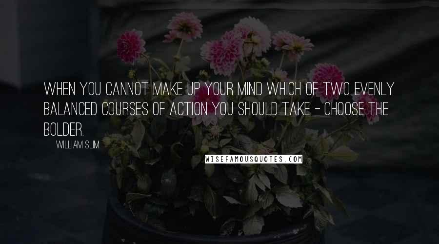 William Slim Quotes: When you cannot make up your mind which of two evenly balanced courses of action you should take - choose the bolder.