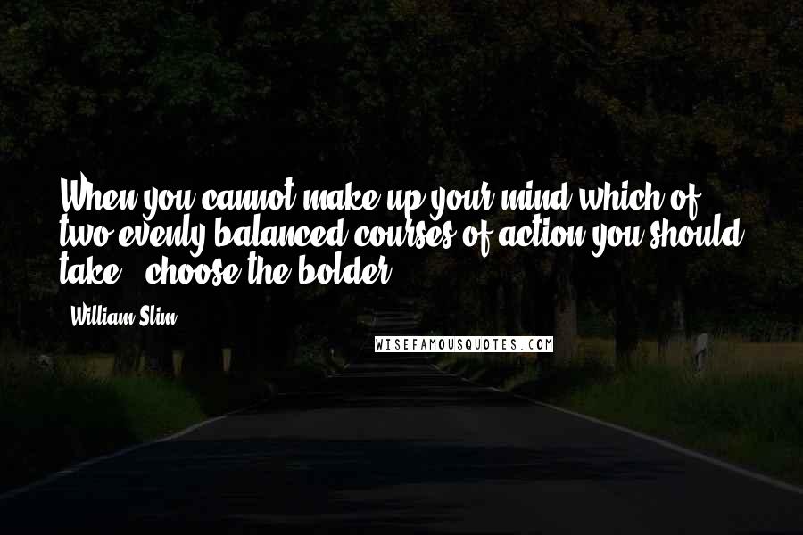 William Slim Quotes: When you cannot make up your mind which of two evenly balanced courses of action you should take - choose the bolder.