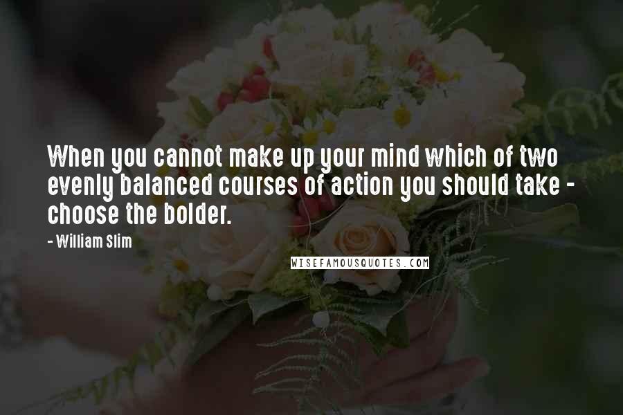 William Slim Quotes: When you cannot make up your mind which of two evenly balanced courses of action you should take - choose the bolder.