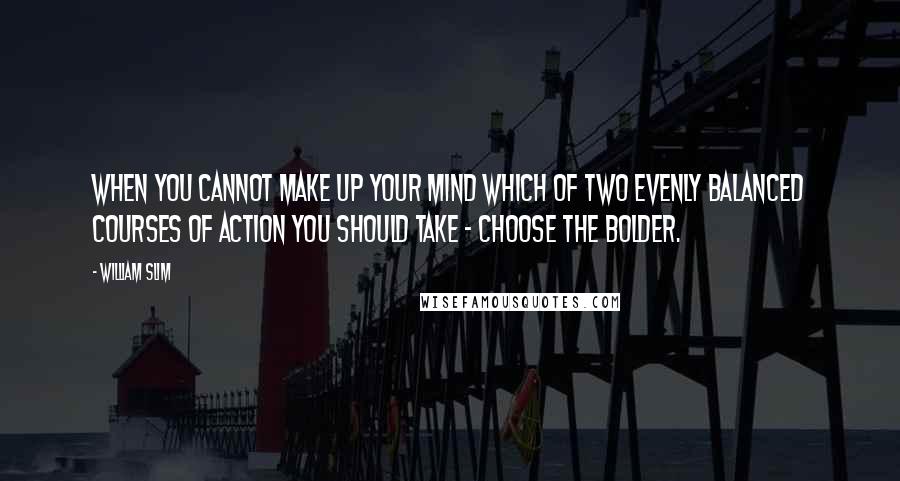 William Slim Quotes: When you cannot make up your mind which of two evenly balanced courses of action you should take - choose the bolder.