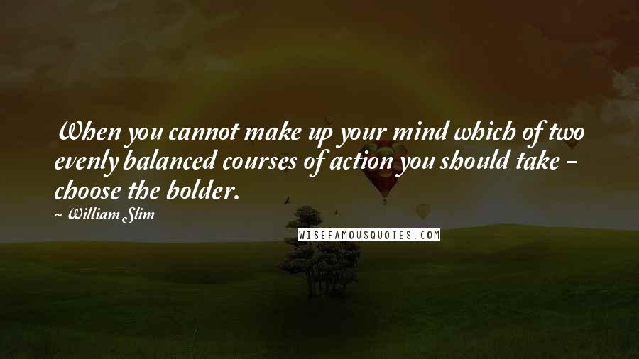 William Slim Quotes: When you cannot make up your mind which of two evenly balanced courses of action you should take - choose the bolder.